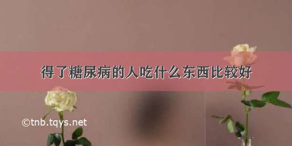 得了糖尿病的人吃什么东西比较好