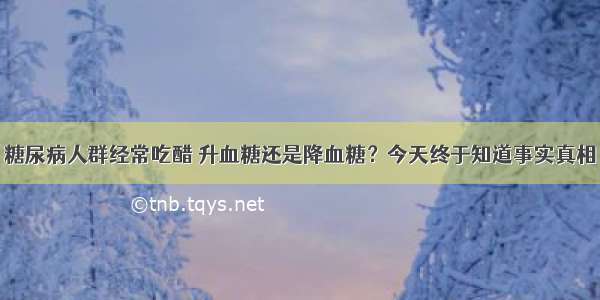 糖尿病人群经常吃醋 升血糖还是降血糖？今天终于知道事实真相