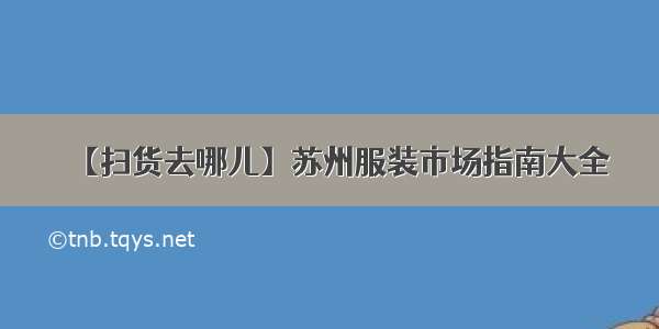 【扫货去哪儿】苏州服装市场指南大全