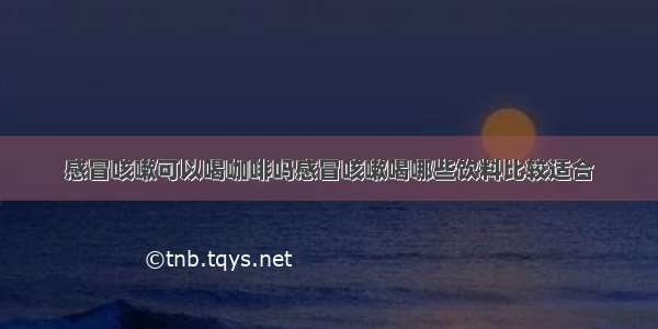 感冒咳嗽可以喝咖啡吗感冒咳嗽喝哪些饮料比较适合