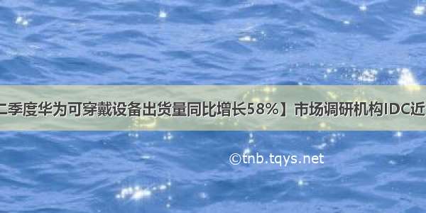 【IDC：二季度华为可穿戴设备出货量同比增长58%】市场调研机构IDC近日发布第二