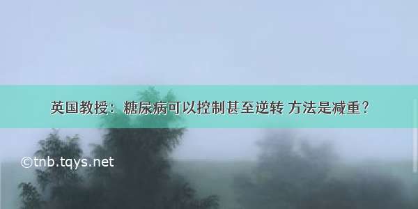 英国教授：糖尿病可以控制甚至逆转 方法是减重？