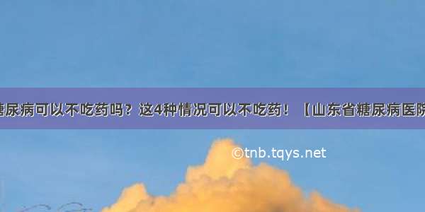 糖尿病可以不吃药吗？这4种情况可以不吃药！【山东省糖尿病医院】