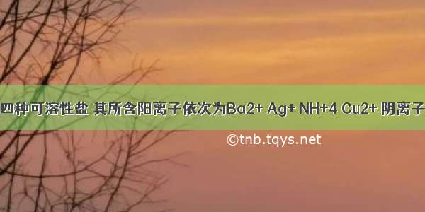 有A B C D四种可溶性盐 其所含阳离子依次为Ba2+ Ag+ NH+4 Cu2+ 阴离子可能是N