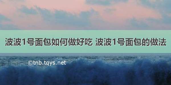 波波1号面包如何做好吃 波波1号面包的做法