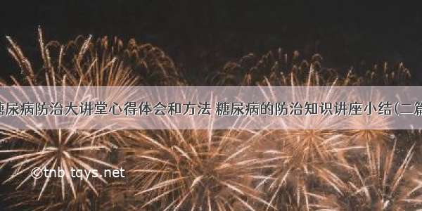 糖尿病防治大讲堂心得体会和方法 糖尿病的防治知识讲座小结(二篇)