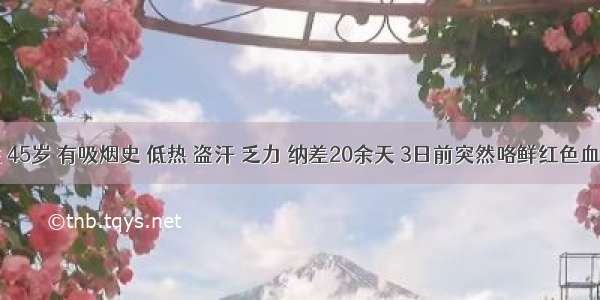 男性 45岁 有吸烟史 低热 盗汗 乏力 纳差20余天 3日前突然咯鲜红色血三口