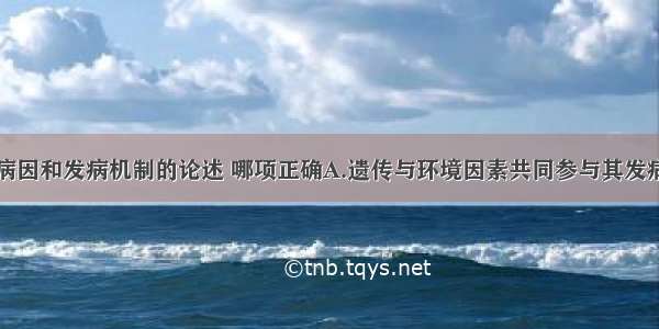 关于糖尿病病因和发病机制的论述 哪项正确A.遗传与环境因素共同参与其发病过程B.主要