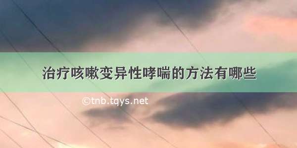 治疗咳嗽变异性哮喘的方法有哪些