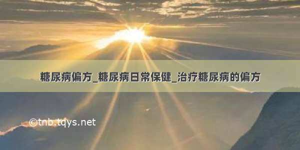 糖尿病偏方_糖尿病日常保健_治疗糖尿病的偏方