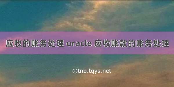 应收的账务处理 oracle 应收账款的账务处理