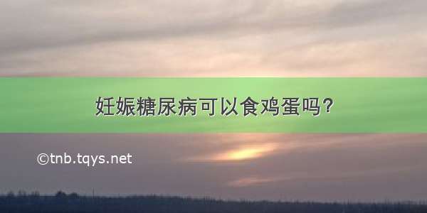 妊娠糖尿病可以食鸡蛋吗？