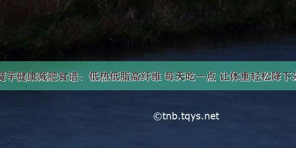 魔芋健康减肥食谱：低热低脂高纤维 每天吃一点 让体重轻松降下来