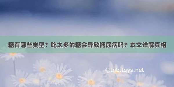 糖有哪些类型？吃太多的糖会导致糖尿病吗？本文详解真相