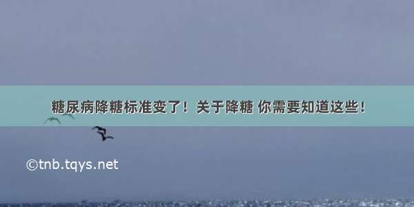 糖尿病降糖标准变了！关于降糖 你需要知道这些！