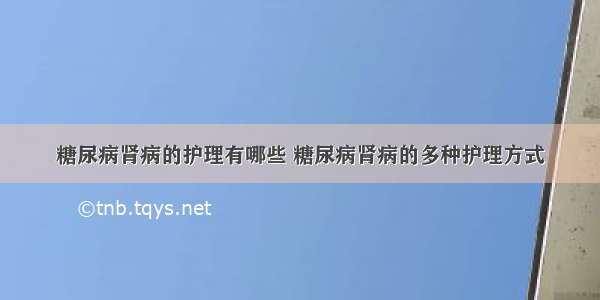 糖尿病肾病的护理有哪些 糖尿病肾病的多种护理方式