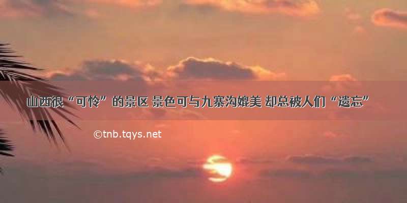 山西很“可怜”的景区 景色可与九寨沟媲美 却总被人们“遗忘”