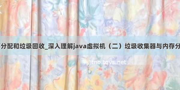 java内存分配和垃圾回收_深入理解java虚拟机（二）垃圾收集器与内存分配策略...