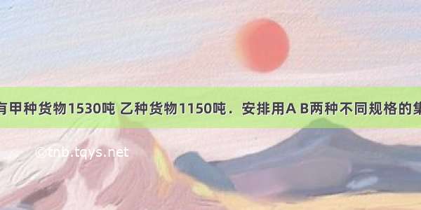 某码头货场有甲种货物1530吨 乙种货物1150吨．安排用A B两种不同规格的集装箱共50个