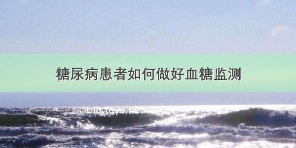 糖尿病患者如何做好血糖监测