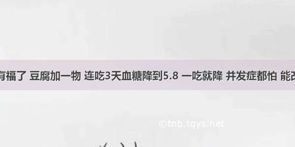 糖尿病有福了 豆腐加一物 连吃3天血糖降到5.8 一吃就降 并发症都怕 能改善糖尿