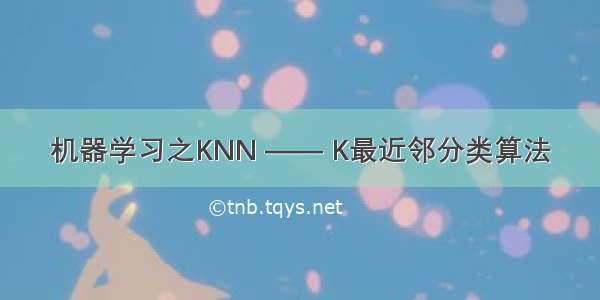 机器学习之KNN —— K最近邻分类算法