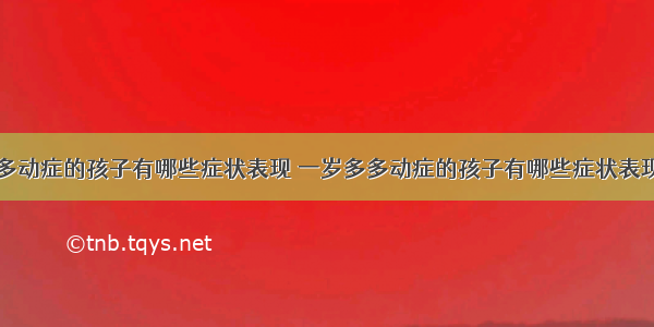 多动症的孩子有哪些症状表现 一岁多多动症的孩子有哪些症状表现