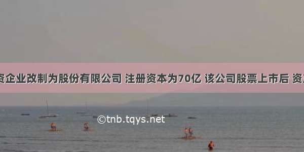 某国有独资企业改制为股份有限公司 注册资本为70亿 该公司股票上市后 资产达到468