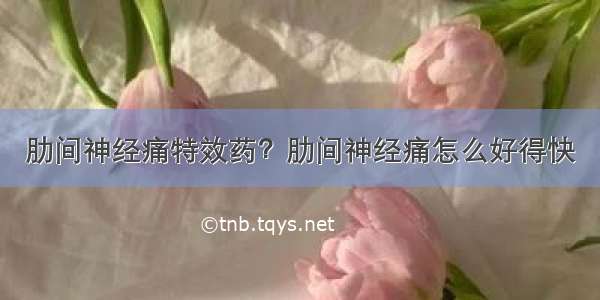 肋间神经痛特效药？肋间神经痛怎么好得快