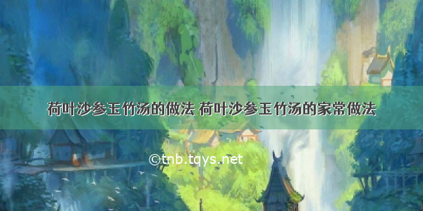 荷叶沙参玉竹汤的做法 荷叶沙参玉竹汤的家常做法