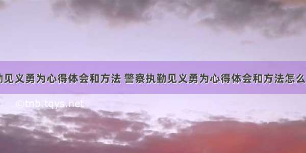 警察执勤见义勇为心得体会和方法 警察执勤见义勇为心得体会和方法怎么写(三篇)