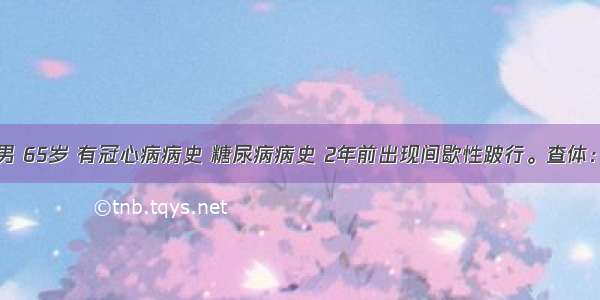 患者男 65岁 有冠心病病史 糖尿病病史 2年前出现间歇性跛行。查体：生命