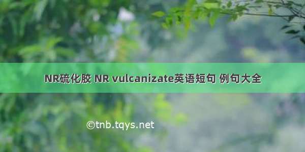 NR硫化胶 NR vulcanizate英语短句 例句大全