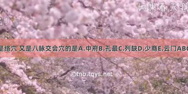 既是络穴 又是八脉交会穴的是A.中府B.孔最C.列缺D.少商E.云门ABCDE