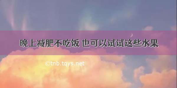 晚上减肥不吃饭 也可以试试这些水果