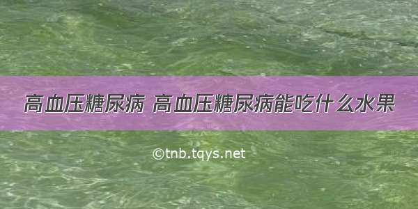 高血压糖尿病 高血压糖尿病能吃什么水果