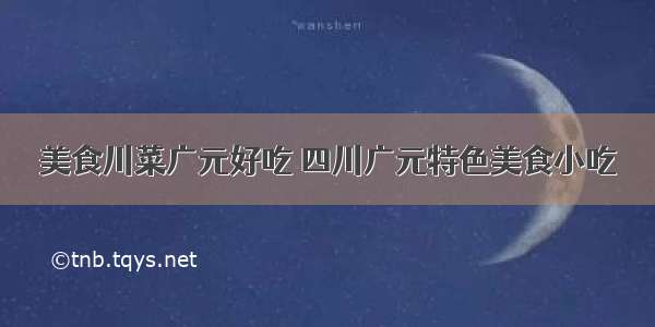 美食川菜广元好吃 四川广元特色美食小吃