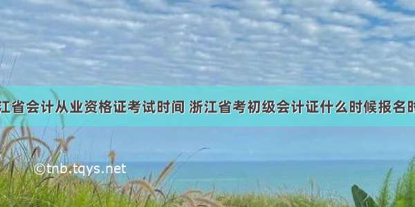 浙江省会计从业资格证考试时间 浙江省考初级会计证什么时候报名时间