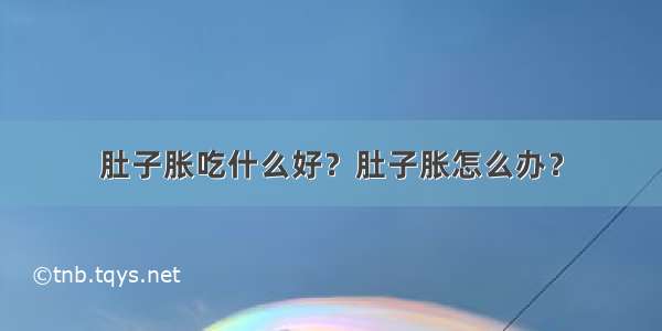 肚子胀吃什么好？肚子胀怎么办？