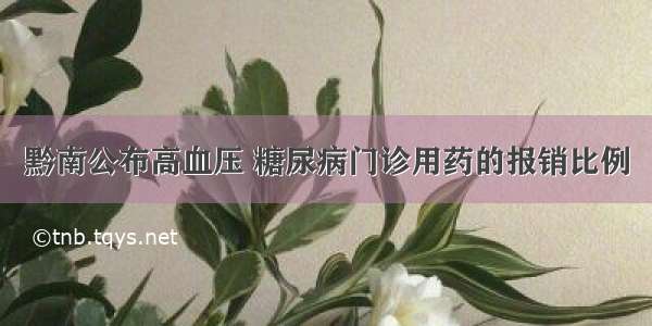 黔南公布高血压 糖尿病门诊用药的报销比例