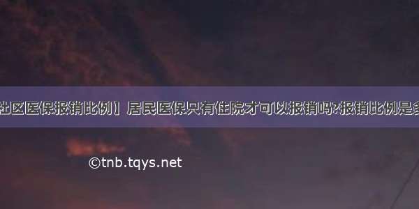 【社区医保报销比例】居民医保只有住院才可以报销吗?报销比例是多少?