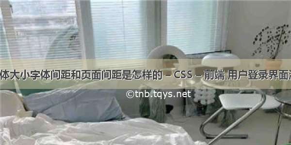 公文的字体大小字体间距和页面间距是怎样的 – CSS – 前端 用户登录界面源代码css