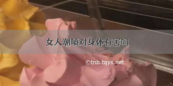 女人潮喷对身体有害吗