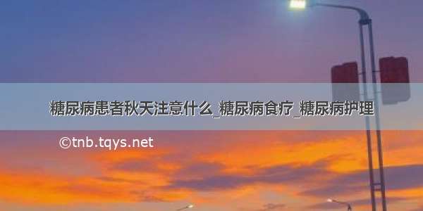 糖尿病患者秋天注意什么_糖尿病食疗_糖尿病护理