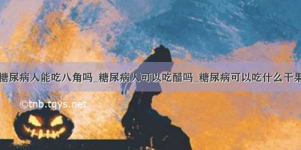 糖尿病人能吃八角吗_糖尿病人可以吃醋吗_糖尿病可以吃什么干果