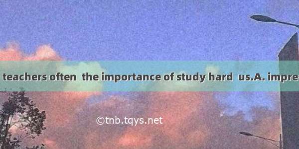 Our parents and teachers often  the importance of study hard  us.A. impress; onB. impress;