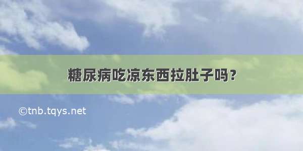 糖尿病吃凉东西拉肚子吗？