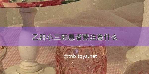 乙肝小三阳患者要注意什么