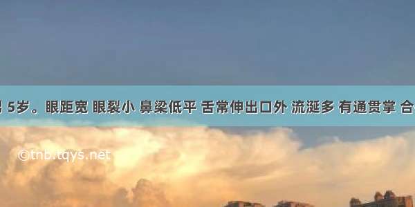 患儿男 5岁。眼距宽 眼裂小 鼻梁低平 舌常伸出口外 流涎多 有通贯掌 合并先天