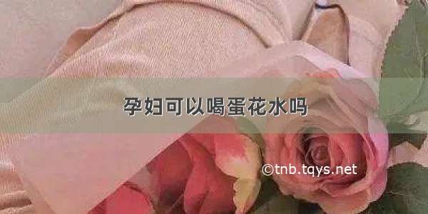 孕妇可以喝蛋花水吗